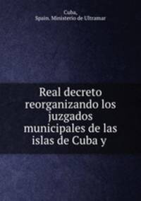 Real decreto reorganizando los juzgados municipales de las islas de Cuba y .
