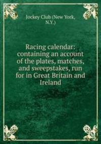 Racing calendar: containing an account of the plates, matches, and sweepstakes, run for in Great Britain and Ireland