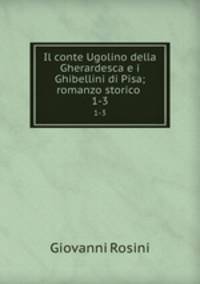 Il conte Ugolino della Gherardesca e i Ghibellini di Pisa; romanzo storico .. 1-3