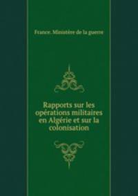 Rapports sur les oprations militaires en Algrie et sur la colonisation