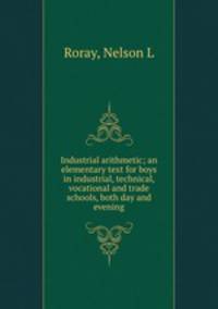 Industrial arithmetic; an elementary text for boys in industrial, technical, vocational and trade schools, both day and evening