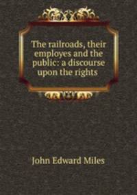 The railroads, their employes and the public: a discourse upon the rights .