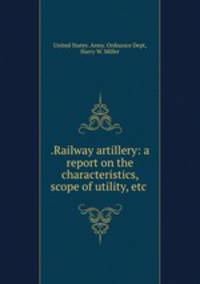 .Railway artillery: a report on the characteristics, scope of utility, etc .