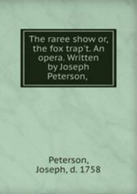 The raree show or, the fox trap`t. An opera. Written by Joseph Peterson,