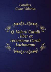 Q. Valerii Catulli . liber ex recensione Caroli Lachmanni