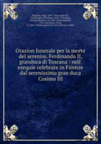 Orazion funerale per la morte del sereniss. Ferdinando II, granduca di Toscana : nell` esequie celebrate in Firenze dal serenissimo gran duca Cosimo III