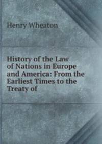 History of the Law of Nations in Europe and America: From the Earliest Times to the Treaty of .