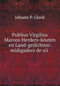 Publius Virgilius Maroos Herders-kuten en Land-gedichten: midsgaders de xii .