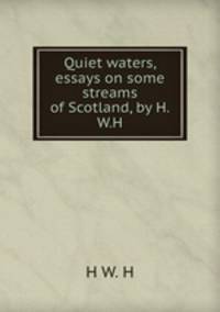Quiet waters, essays on some streams of Scotland, by H.W.H.