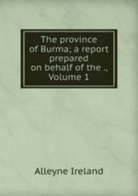 The province of Burma; a report prepared on behalf of the ., Volume 1