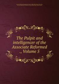 The Pulpit and intelligencer of the Associate Reformed ., Volume 5