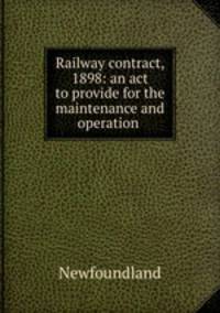 Railway contract, 1898: an act to provide for the maintenance and operation .