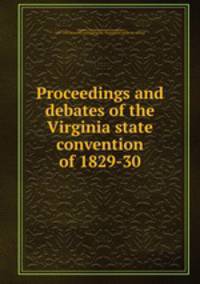 Proceedings and debates of the Virginia state convention of 1829-30