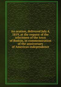 An oration, delivered July 4, 1819, at the request of the selectmen of the town of Boston, in commemoration of the anniversary of American independence