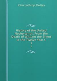 History of the United Netherlands: From the Death of William the Silent to the Twelve Year`s .. 1