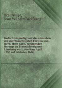 Gedchtnispredigt auf das absterben des durchlauchtigsten Frsten und Hern, Hern Carls, regierenden Herzogs zu Braunschweig und Lneburg etc. : den 9ten April 1780 auf hchsten Befel