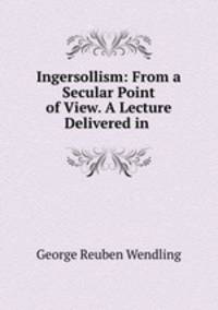 Ingersollism: From a Secular Point of View. A Lecture Delivered in .