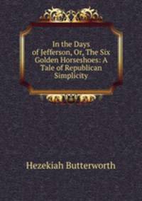 In the Days of Jefferson, Or, The Six Golden Horseshoes: A Tale of Republican Simplicity