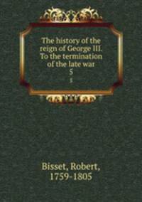 The history of the reign of George III. To the termination of the late war. 5