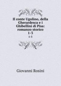 Il conte Ugolino, della Gherardesca e i Ghibellini di Pisa: romanzo storico. 1-3