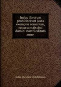 Index librorum prohibitorum juxta exemplar romanum, jussu sanctissimi domini nostri editum anno .