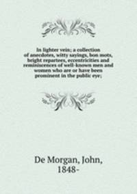 In lighter vein; a collection of anecdotes, witty sayings, bon mots, bright repartees, eccentricities and reminiscences of well-known men and women who are or have been prominent in the public eye;