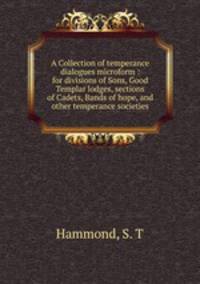 A Collection of temperance dialogues microform : for divisions of Sons, Good Templar lodges, sections of Cadets, Bands of hope, and other temperance societies