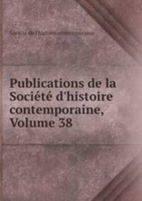 Publications de la Socit d`histoire contemporaine, Volume 38