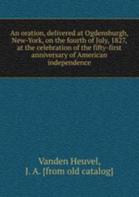 An oration, delivered at Ogdensburgh, New-York, on the fourth of July, 1827, at the celebration of the fifty-first anniversary of American independence