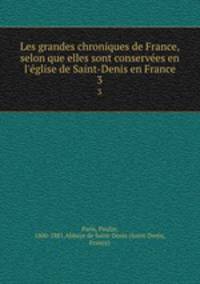 Les grandes chroniques de France, selon que elles sont conserves en l`glise de Saint-Denis en France. 3