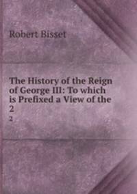 The History of the Reign of George III: To which is Prefixed a View of the .. 2