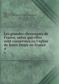 Les grandes chroniques de France, selon que elles sont conserves en l`glise de Saint-Denis en France. 4