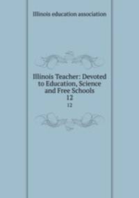 Illinois Teacher: Devoted to Education, Science and Free Schools. 12