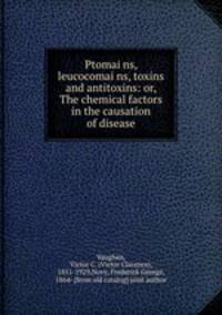 Ptomains, leucocomains, toxins and antitoxins: or, The chemical factors in the causation of disease