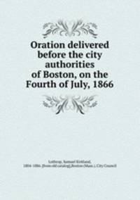 Oration delivered before the city authorities of Boston, on the Fourth of July, 1866