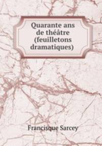 Quarante ans de thtre (feuilletons dramatiques) .