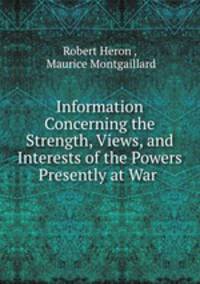 Information Concerning the Strength, Views, and Interests of the Powers Presently at War .