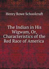 The Indian in His Wigwam, Or, Characteristics of the Red Race of America .