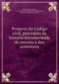 Projecto do Codigo civil, precedido da historia documentada do mesmo e dos anteriores