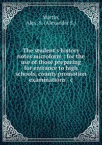 The student`s history notes microform : for the use of those preparing for entrance to high schools, county promotion examinations & c.