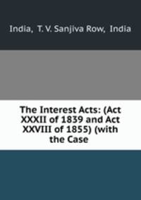The Interest Acts: (Act XXXII of 1839 and Act XXVIII of 1855) (with the Case .