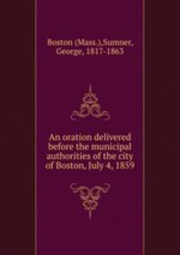 An oration delivered before the municipal authorities of the city of Boston, July 4, 1859