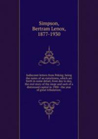Indiscreet letters from Peking; being the notes of an eyewitness, which set forth in some detail, from day to day, the real story of the siege and sack of a distressed capital in 1900--the year of great tribulation;