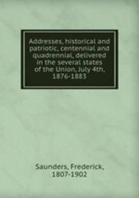 Addresses, historical and patriotic, centennial and quadrennial, delivered in the several states of the Union, July 4th, 1876-1883