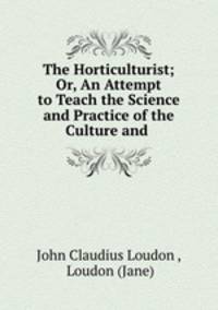 The Horticulturist; Or, An Attempt to Teach the Science and Practice of the Culture and .