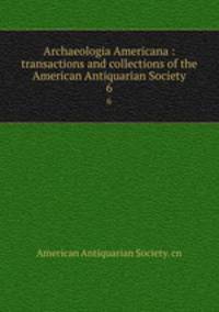 Archaeologia Americana : transactions and collections of the American Antiquarian Society. 6
