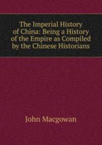 The Imperial History of China: Being a History of the Empire as Compiled by the Chinese Historians