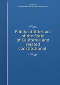 Public utilities act of the State of California and related constitutional .