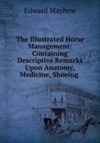 The Illustrated Horse Management: Containing Descriptive Remarks Upon Anatomy, Medicine, Shoeing .