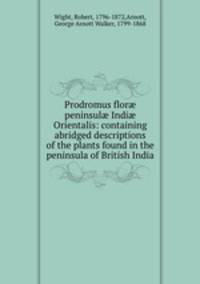 Prodromus flor peninsul Indi Orientalis: containing abridged descriptions of the plants found in the peninsula of British India